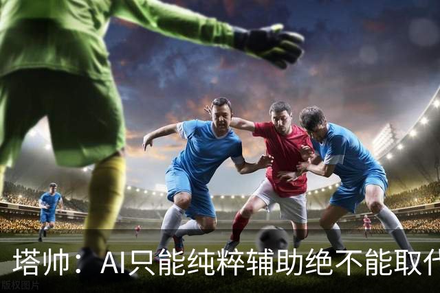 塔帅：AI只能纯粹辅助绝不能取代直觉 我们从未考虑将道曼外租